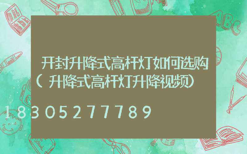 开封升降式高杆灯如何选购(升降式高杆灯升降视频)