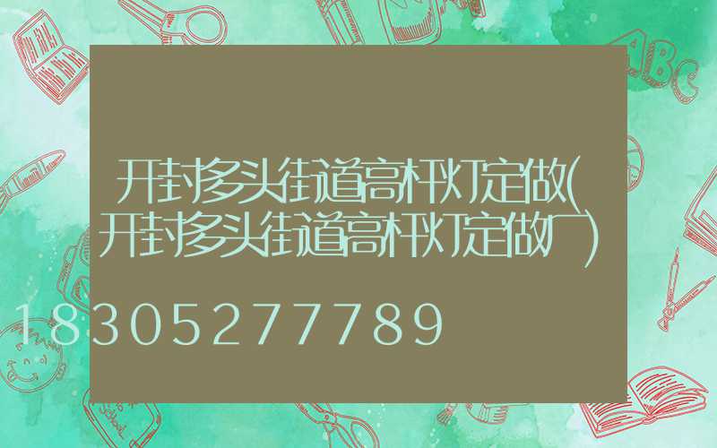 开封多头街道高杆灯定做(开封多头街道高杆灯定做厂)
