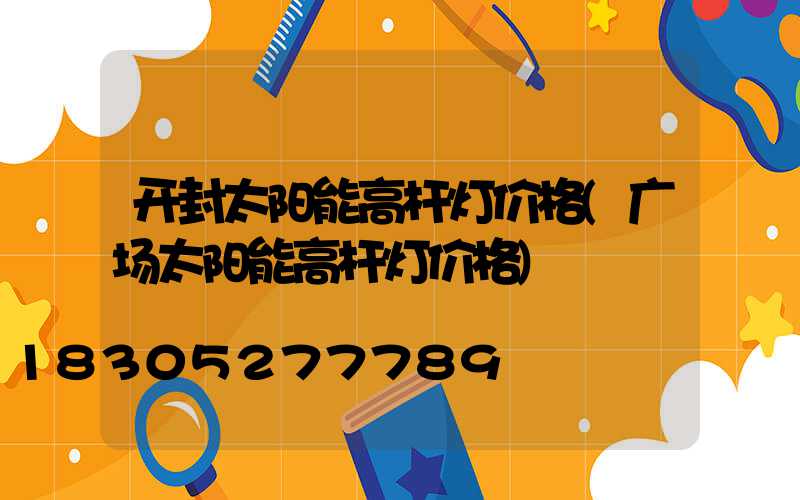 开封太阳能高杆灯价格(广场太阳能高杆灯价格)