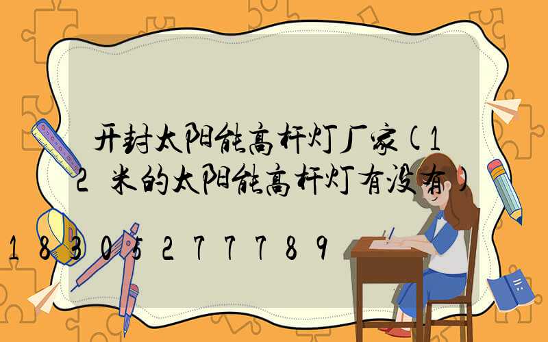 开封太阳能高杆灯厂家(12米的太阳能高杆灯有没有)