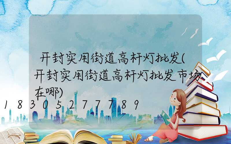 开封实用街道高杆灯批发(开封实用街道高杆灯批发市场在哪)