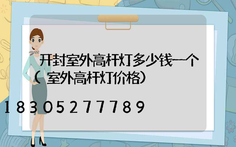 开封室外高杆灯多少钱一个(室外高杆灯价格)