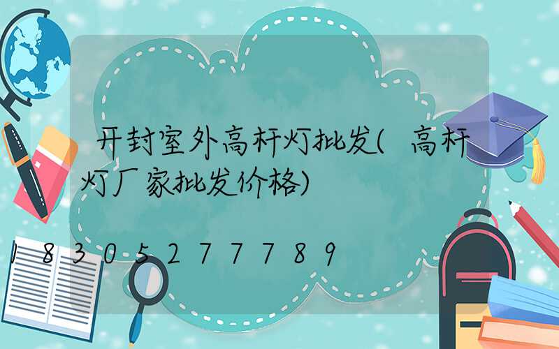 开封室外高杆灯批发(高杆灯厂家批发价格)