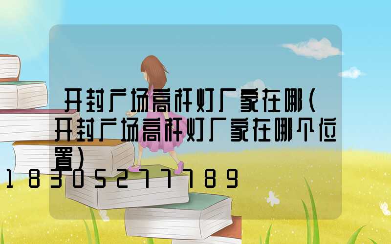开封广场高杆灯厂家在哪(开封广场高杆灯厂家在哪个位置)