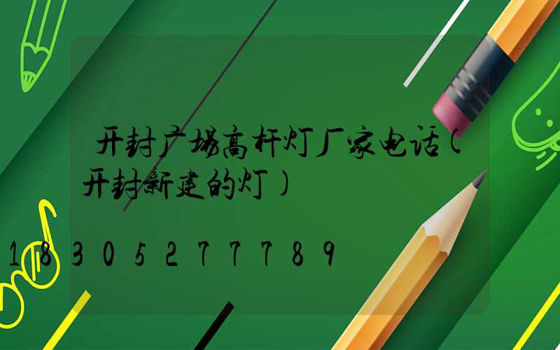 开封广场高杆灯厂家电话(开封新建的灯)
