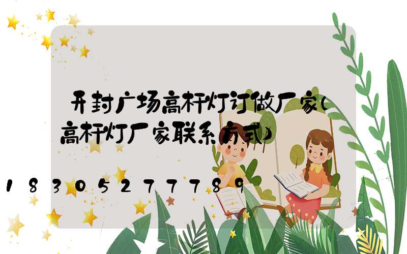 开封广场高杆灯订做厂家(高杆灯厂家联系方式)