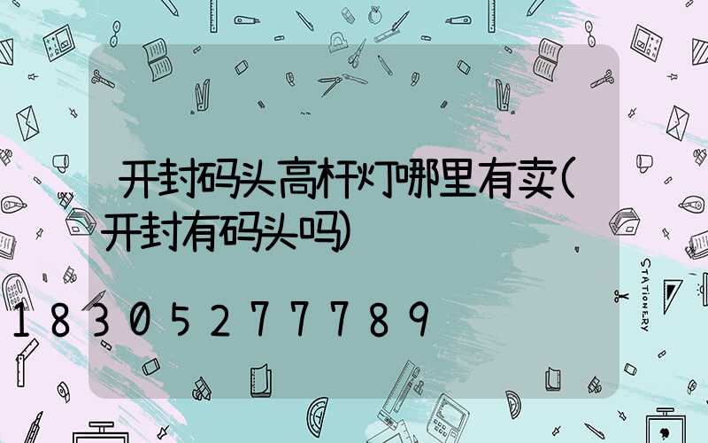 开封码头高杆灯哪里有卖(开封有码头吗)