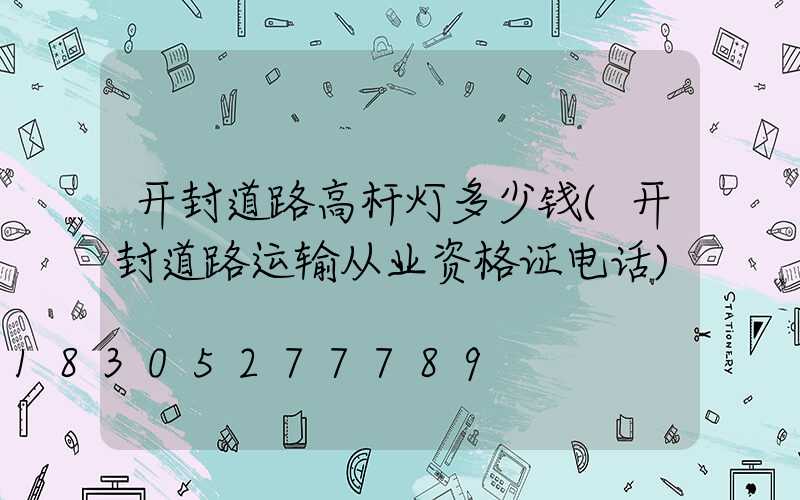 开封道路高杆灯多少钱(开封道路运输从业资格证电话)