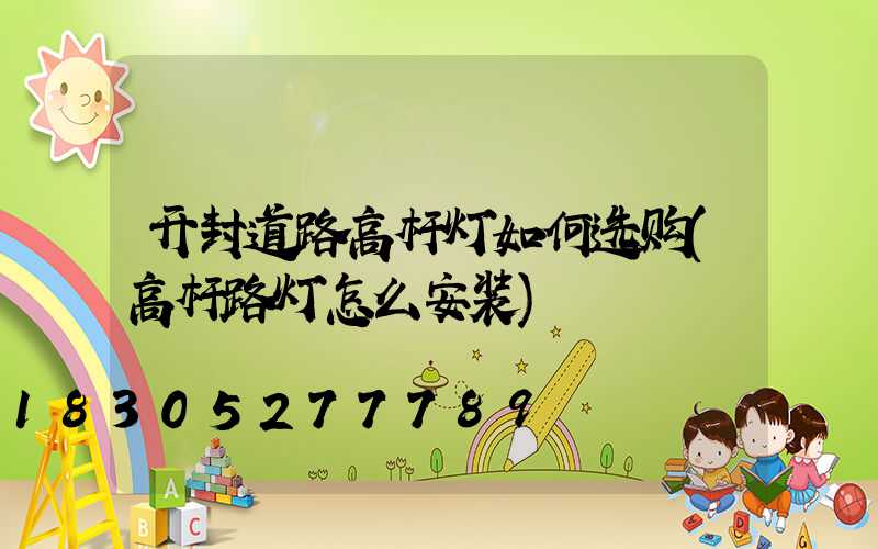 开封道路高杆灯如何选购(高杆路灯怎么安装)