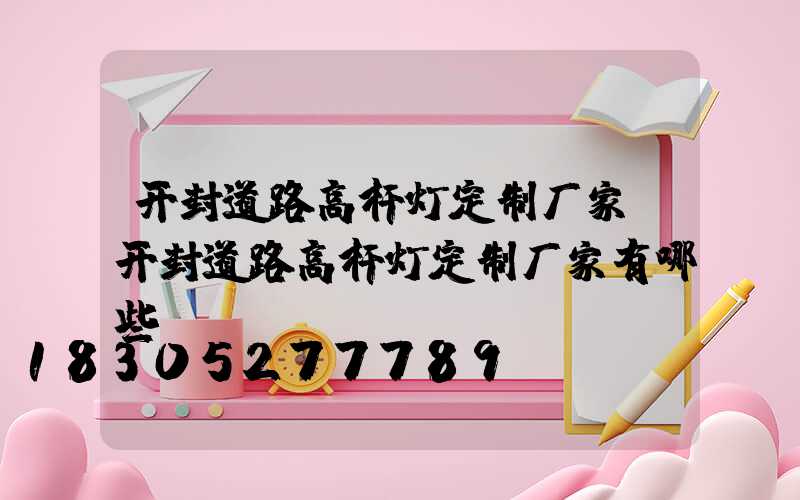 开封道路高杆灯定制厂家(开封道路高杆灯定制厂家有哪些)