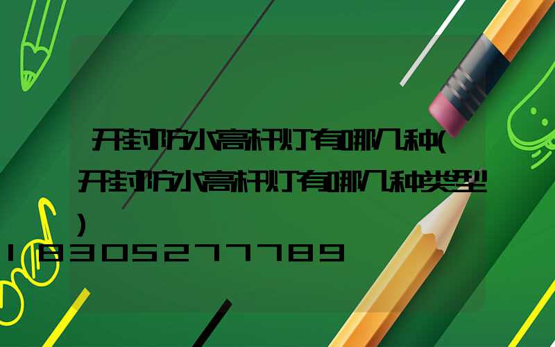 开封防水高杆灯有哪几种(开封防水高杆灯有哪几种类型)