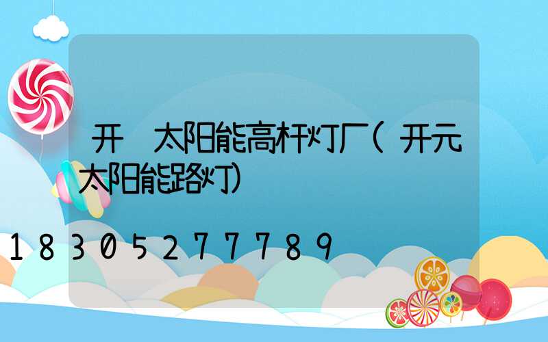 开远太阳能高杆灯厂(开元太阳能路灯)