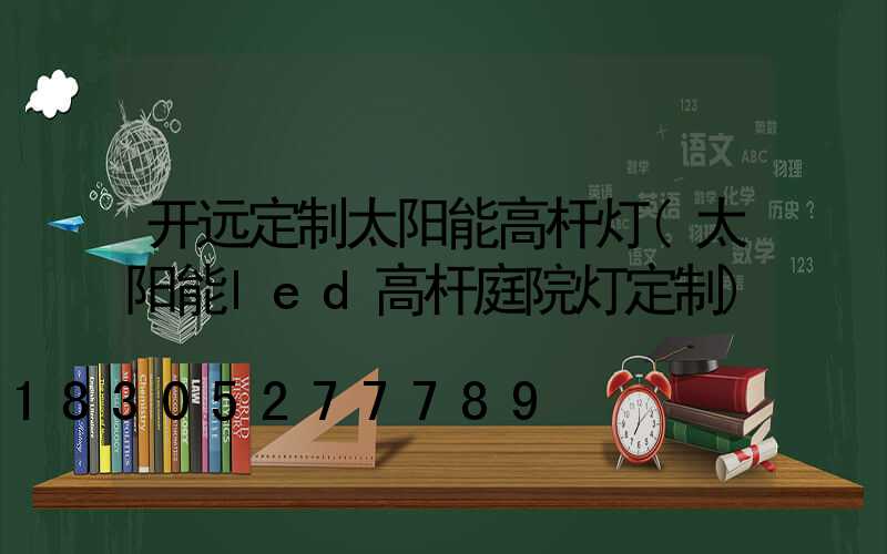 开远定制太阳能高杆灯(太阳能led高杆庭院灯定制)
