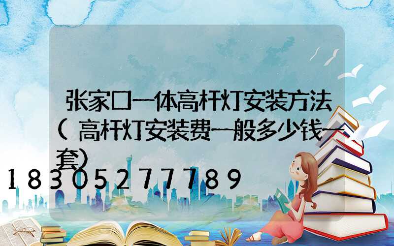 张家口一体高杆灯安装方法(高杆灯安装费一般多少钱一套)