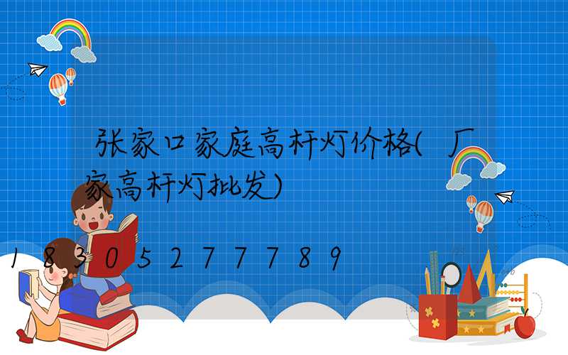 张家口家庭高杆灯价格(厂家高杆灯批发)