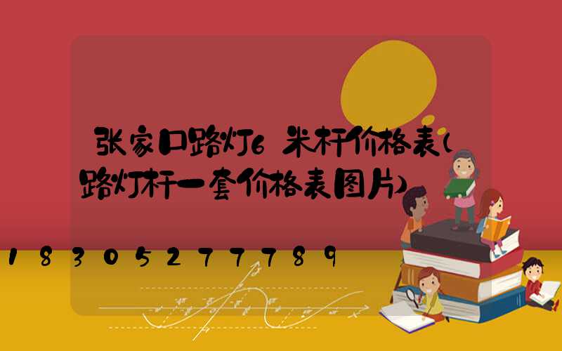 张家口路灯6米杆价格表(路灯杆一套价格表图片)