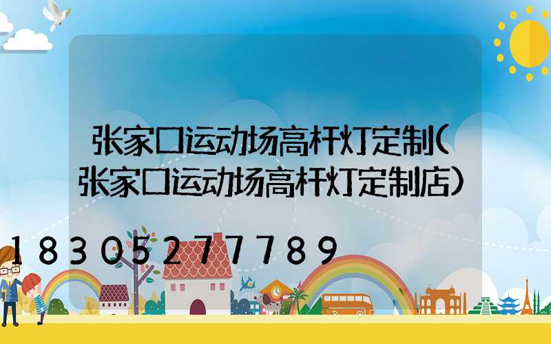 张家口运动场高杆灯定制(张家口运动场高杆灯定制店)