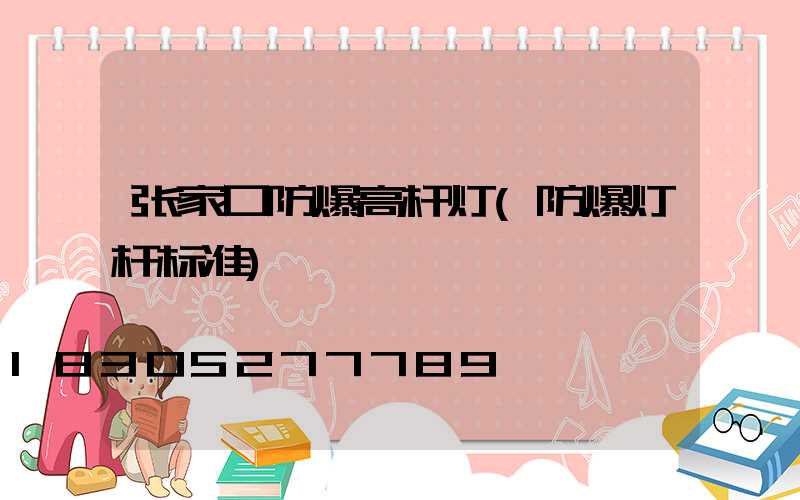 张家口防爆高杆灯(防爆灯杆标准)