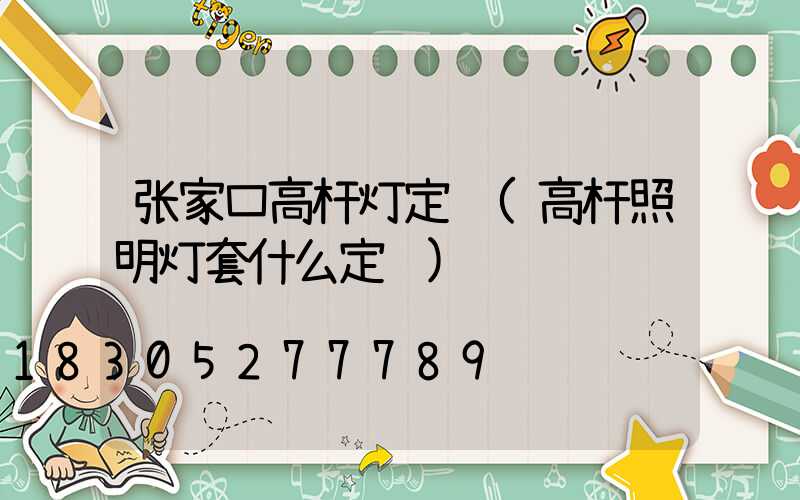 张家口高杆灯定额(高杆照明灯套什么定额)