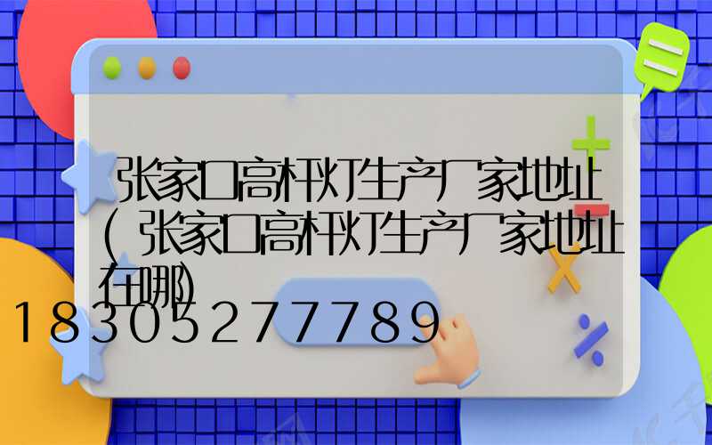 张家口高杆灯生产厂家地址(张家口高杆灯生产厂家地址在哪)