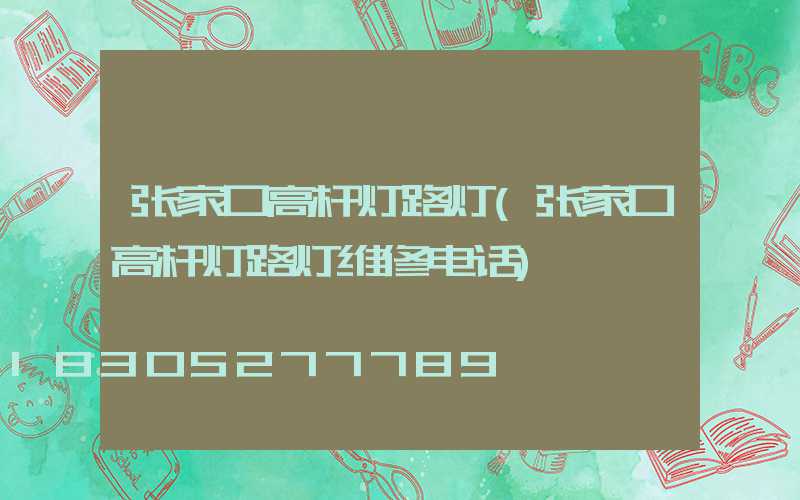 张家口高杆灯路灯(张家口高杆灯路灯维修电话)
