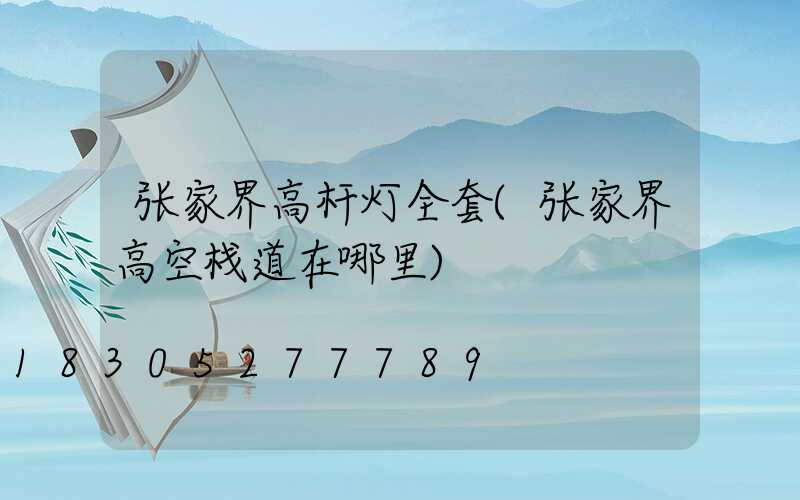 张家界高杆灯全套(张家界高空栈道在哪里)