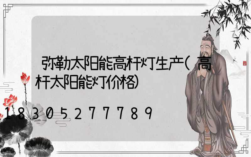 弥勒太阳能高杆灯生产(高杆太阳能灯价格)