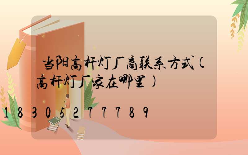 当阳高杆灯厂商联系方式(高杆灯厂家在哪里)