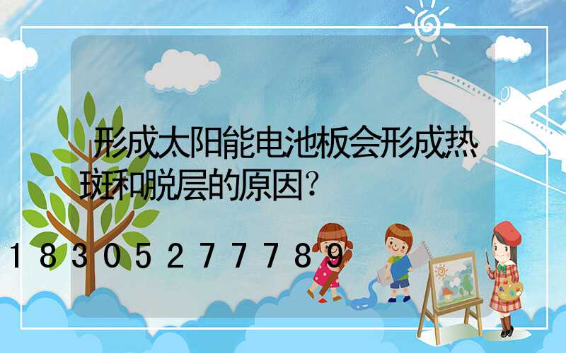 形成太阳能电池板会形成热斑和脱层的原因？