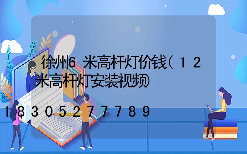 徐州6米高杆灯价钱(12米高杆灯安装视频)