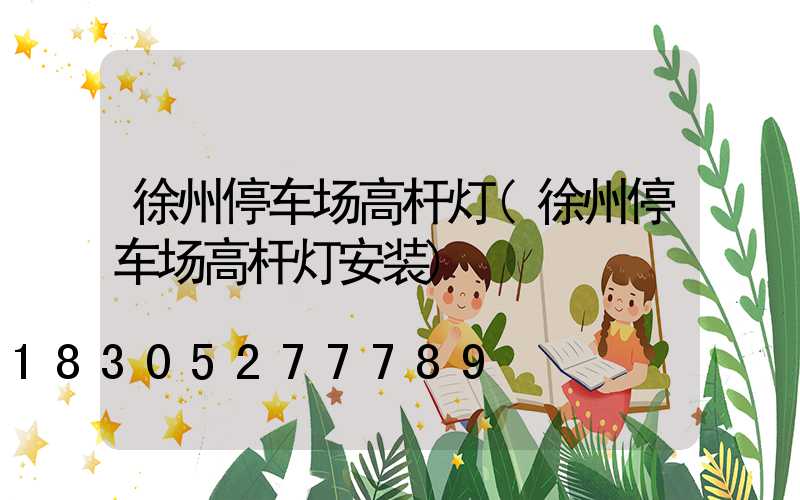 徐州停车场高杆灯(徐州停车场高杆灯安装)