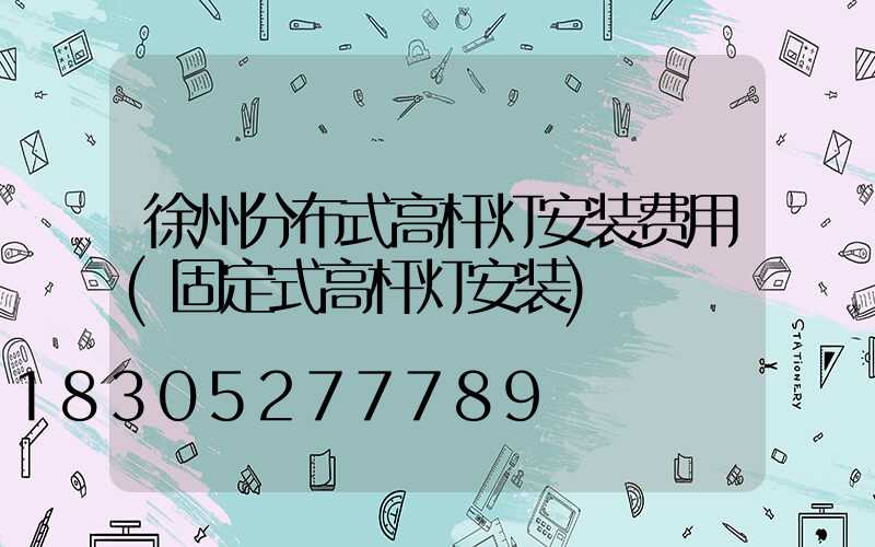 徐州分布式高杆灯安装费用(固定式高杆灯安装)