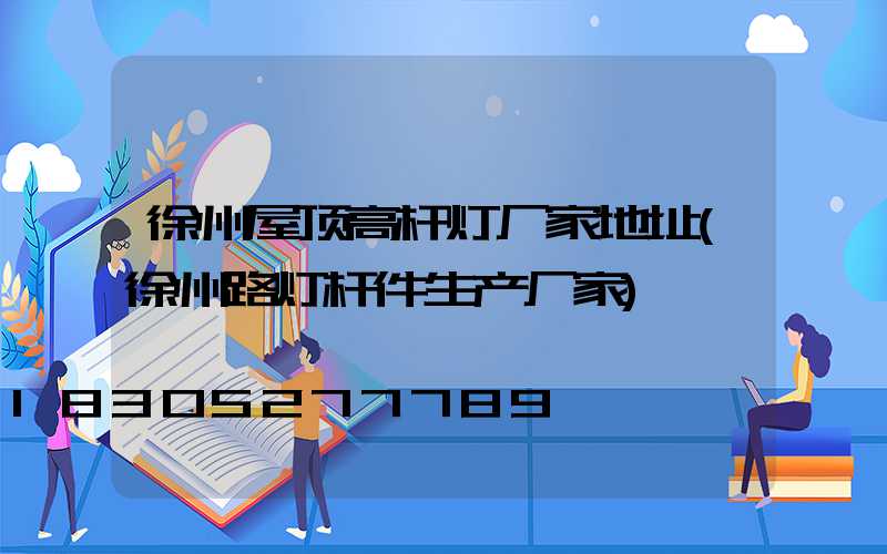 徐州屋顶高杆灯厂家地址(徐州路灯杆件生产厂家)