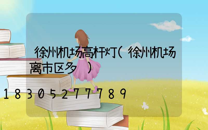 徐州机场高杆灯(徐州机场离市区多远)