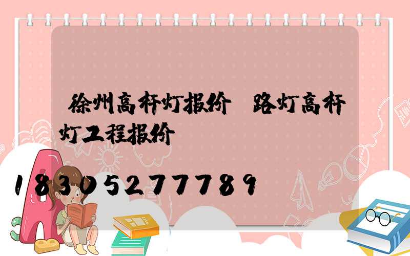 徐州高杆灯报价(路灯高杆灯工程报价)