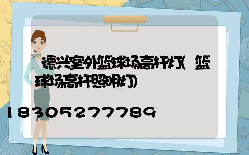 德兴室外篮球场高杆灯(篮球场高杆照明灯)