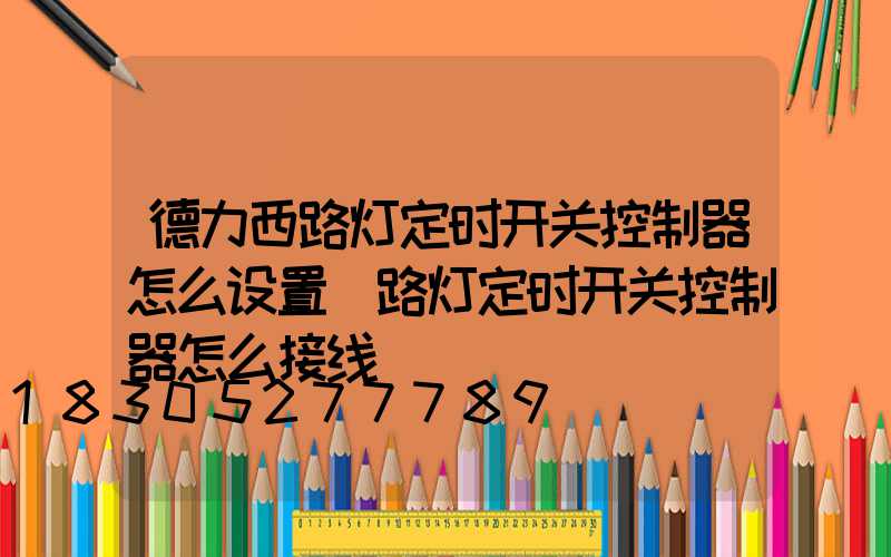 德力西路灯定时开关控制器怎么设置(路灯定时开关控制器怎么接线)