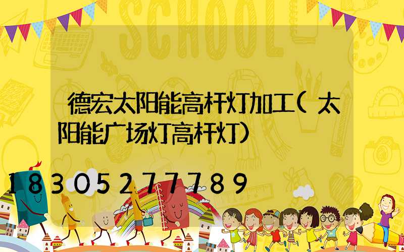 德宏太阳能高杆灯加工(太阳能广场灯高杆灯)