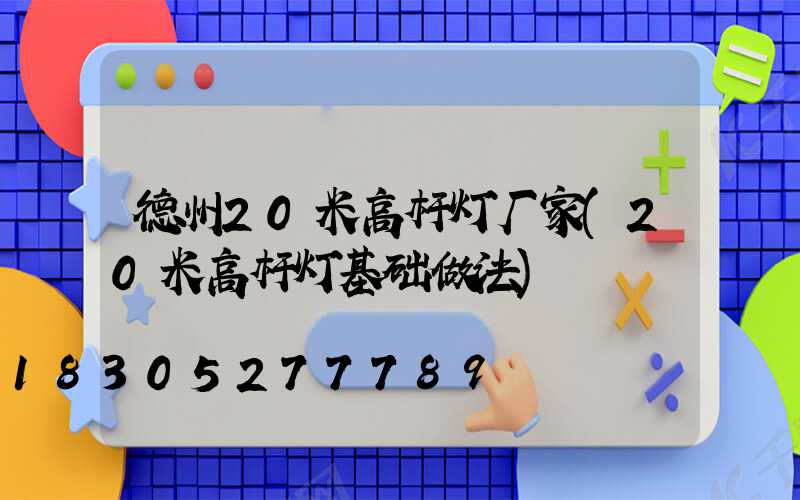 德州20米高杆灯厂家(20米高杆灯基础做法)