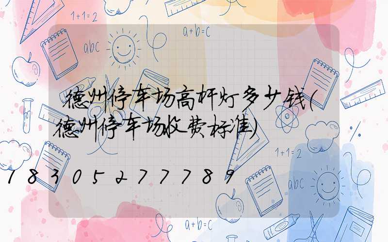 德州停车场高杆灯多少钱(德州停车场收费标准)