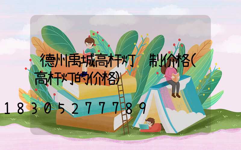 德州禹城高杆灯订制价格(高杆灯的价格)