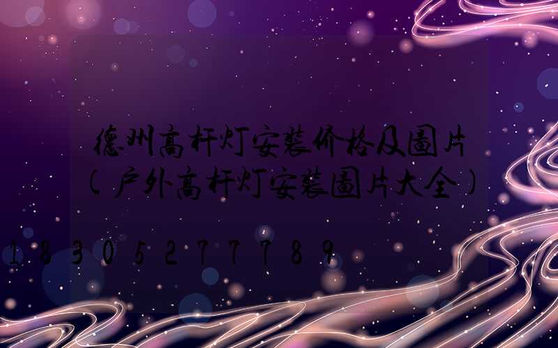 德州高杆灯安装价格及图片(户外高杆灯安装图片大全)