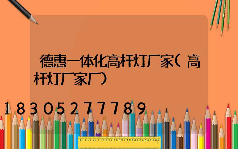 德惠一体化高杆灯厂家(高杆灯厂家厂)