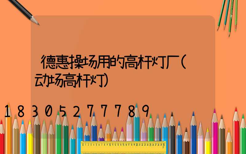 德惠操场用的高杆灯厂(运动场高杆灯)