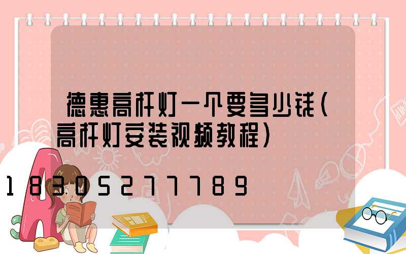 德惠高杆灯一个要多少钱(高杆灯安装视频教程)