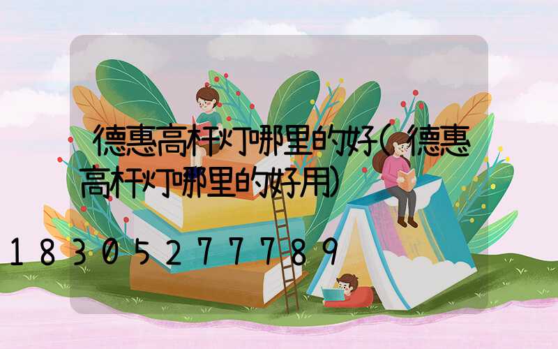 德惠高杆灯哪里的好(德惠高杆灯哪里的好用)