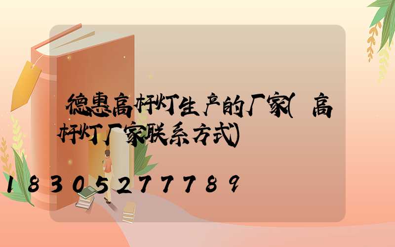 德惠高杆灯生产的厂家(高杆灯厂家联系方式)