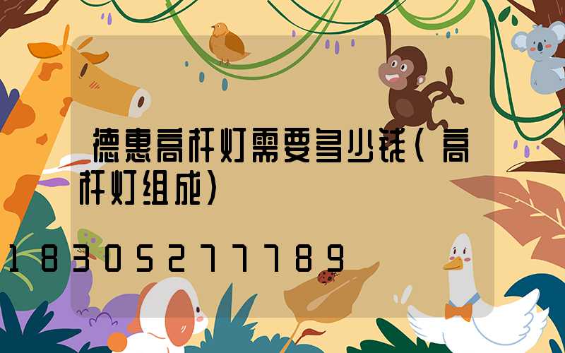 德惠高杆灯需要多少钱(高杆灯组成)