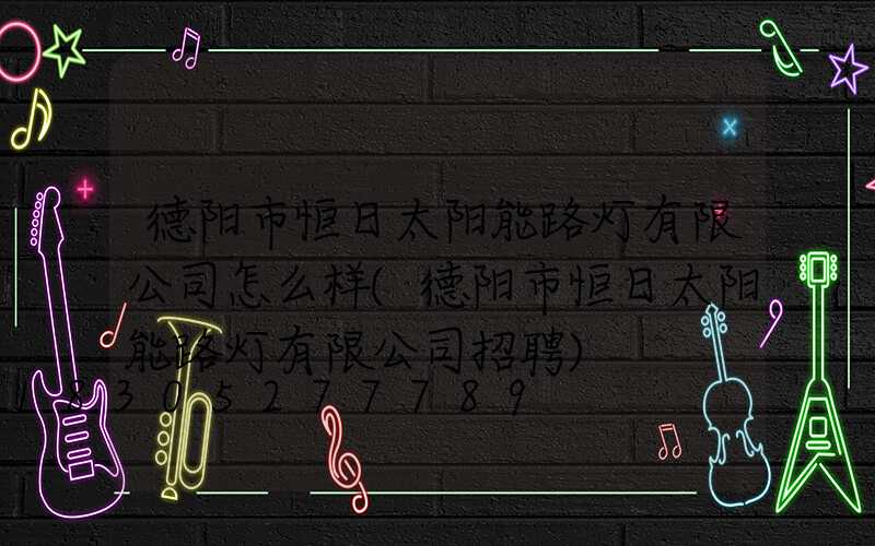 德阳市恒日太阳能路灯有限公司怎么样(德阳市恒日太阳能路灯有限公司招聘)
