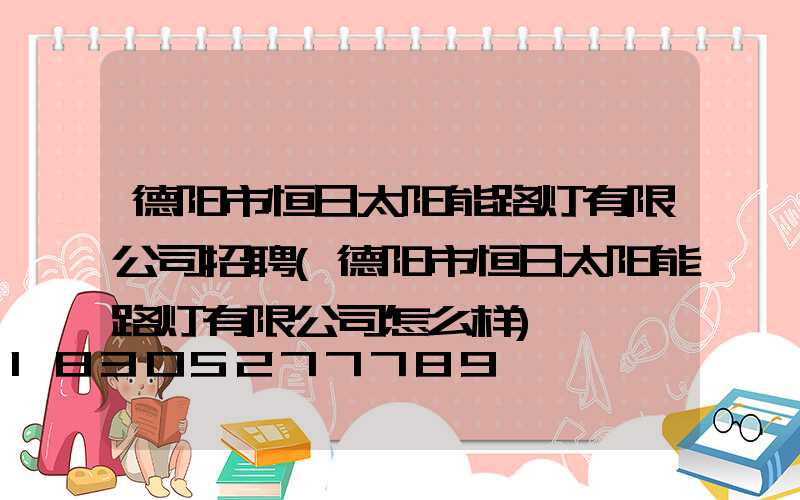 德阳市恒日太阳能路灯有限公司招聘(德阳市恒日太阳能路灯有限公司怎么样)